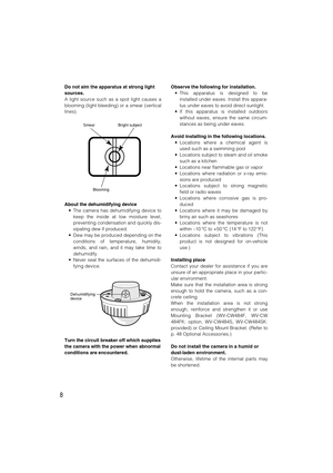 Page 88
Do not aim the apparatus at strong light
sources.
A light source such as a spot light causes a
blooming (light bleeding) or a smear (vertical
lines).
About the dehumidifying device
• The camera has dehumidifying device to
keep the inside at low moisture level,
preventing condensation and quickly dis-
sipating dew if produced.
• Dew may be produced depending on the
conditions of temperature, humidity,
winds, and rain, and it may take time to
dehumidify.
• Never seal the surfaces of the dehumidi-
fying...