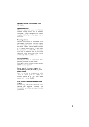 Page 99
Be sure to remove this apparatus if it is
not in use.
Radio interference
When the camera is used near TV/radio
antenna, strong electric field or magnetic
field (near a motor or a transformer), images
may be distorted and noise sound may be
produced.
Mounting screws
Only the fixing screws are provided to fix the
camera with the provided mounting bracket.
It is necessary to procure screws or bolts to
mount the camera. Prepare them according
to the material and strength of the area where
the camera is to...