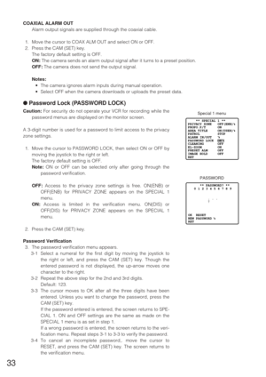 Page 3233
      ** PASSWORD? **
   0 1 2 3 4 5 6 7 8 9
          . . .
          
↑
OK  RESET
NEW PASSWORD
RET        
PASSWORD
    ** SPECIAL 1 **
PRIVACY ZONE   OFF(ENB)
PROPO.P/T      ON
AREA TITLE     ON(USER)
PATROL         STOP
ALARM IN/OUT
PASSWORD LOCK  ON 
CLEANING       OFF
EL-ZOOM        ON
PRESET ALM     OFF
IMAGE HOLD     OFF
RET
Special 1 menu
COAXIAL ALARM OUT
Alarm output signals are supplied through the coaxial cable.
1. Move the cursor to COAX ALM OUT and select ON or OFF.
2. Press the CAM...