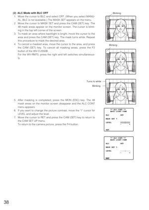 Page 3738
(2) ALC Mode with BLC OFF
1. Move the cursor to BLC and select OFF. (When you select MANU-
AL, BLC is not available.) The MASK SET appears on the menu.
2. Move the cursor to MASK SET and press the CAM (SET) key. The
48 mask areas appear on the monitor screen. The cursor is blink-
ing in the top left corner of the screen.
3. To mask an area where backlight is bright, move the cursor to the
area and press the CAM (SET) key. The mask turns white. Repeat
this procedure to mask the desired area.
4. To...