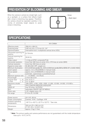 Page 5758
Zoom ratio
 




Bright object
SmearWhen the camera is aimed at a bright light, such
as a spotlight, or a surface that reflects bright
light, smear or blooming may appear. Therefore,
the camera should be operated carefully in the
vicinity of extremely bright objects to avoid
smear or blooming.
SPECIFICATIONS
PREVENTION OF BLOOMING AND SMEAR
Power source3.65 mm (H) x 2.74 mm (V), 1/4” 768 (H) x 494 (V)
Dimensions Focus speed  Effective pixels
15.734 kHz
F1.6 to 22, CLOSE Focal length
BLC
24 V AC, 60...