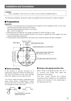 Page 11Direct mounting
If the camera is directly mounted on a
wall/ceiling, align the camera mounting posi-
tion with the position of the hole through
which the cables run and make the hole.
If no hole is made through a wall/ceiling and
open wiring along a wall/ceiling is used,
process the cover so that the cables can be
run through the side of the cover.
11
Installations and Connections
The following installation should be made by qualified service personnel or system installers.
Preparations
Important:
•...