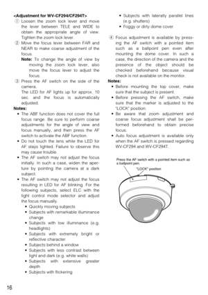 Page 16• Subjects with laterally parallel lines
(e.g. shutters)
• Foggy or dirty dome cover
rFocus adjustment is available by press-
ing the AF switch with a pointed item
such as a ballpoint pen even after
mounting the dome cover. In such a
case, the direction of the camera and the
presence of the object should be
checked beforehand because visual
check is not available on the monitor.
Notes: 
• Before mounting the top cover, make
sure that the subject is present.
• Before pressing the AF switch, make
sure that...