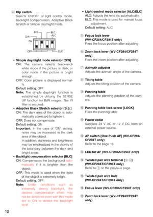 Page 10rDip switch
Selects ON/OFF of light control mode,
backlight compensation, Adaptive Black
Stretch or Simple day/night mode. 
• Simple day/night mode selector [D/N]
ON:The camera selects black-and-
white mode if the picture is dark, or
color mode if the picture is bright
enough.
OFF:Color picture is displayed normal-
ly.
Default setting:OFF
Note:The simple day/night function is
established by utilizing the SENSE
UP function for B/W images. The IR
filter is secured. 
• Adaptive Black Stretch selector...