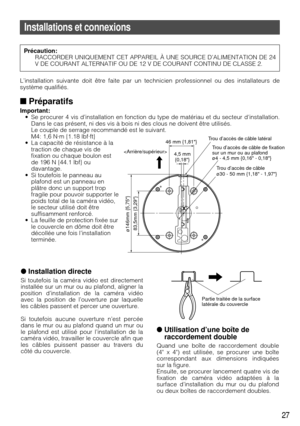 Page 27Installation directe
Si toutefois la caméra vidéo est directement
installée sur un mur ou au plafond, aligner la
position d’installation de la caméra vidéo
avec la position de l’ouverture par laquelle
les câbles passent et percer une ouverture.
Si toutefois aucune ouverture n’est percée
dans le mur ou au plafond quand un mur ou
le plafond est utilisé pour l’installation de la
caméra vidéo, travailler le couvercle afin que
les câbles puissent passer au travers du
côté du couvercle.
27
Installations et...
