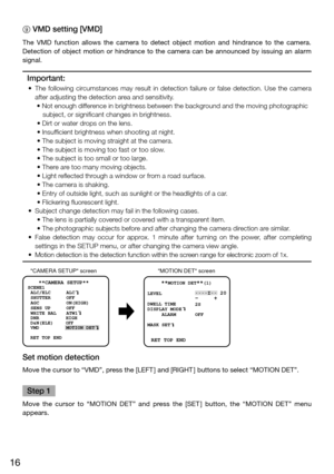 Page 1616
9 VMD setting [VMD] 
The  VMD  function  allows  the  camera  to  detect  object  motion  and  hindrance  to  the  camera. 
Detection  of  object  motion  or  hindrance  to  the  camera  can  be  announced  by  issuing  an  alarm 
signal. 
Important:
	 •	 The	following	 circumstances	 may	result	 in	detection	 failure	or	false	 detection.	 Use	the	camera	
after adjusting the detection area and sensitivity.  •	Not	enough	difference	in	brightness	between	the	background	and	the	moving	photographic...