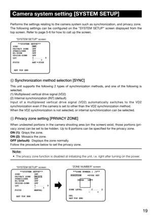 Page 1919
Camera system setting [SYSTEM SETUP] 
Performs the settings relating to the camera system such as synchronization, and privacy zone. 
The  following  settings  can  be  configured  on  the  "SYSTEM  SETUP"  screen  displayed  from  the 
top screen. Refer to page 5-6 for how to call up the screen. 
SYSTEM SETUP screen
 RET TOP ENDABF  PUSH
SYNC
PRIVACY ZONE
STABILIZER
EL-ZOOM
UPSIDE-DOWN OFF
INT
OFF
OFF
OFF
 I......  0
 -     +  LDC
FOCUS
RET TOP END
 **SYSTEM SETUP** 
@ Synchronization method...