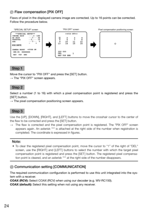 Page 2424
K Flaw compensation [PIX OFF] 
Flaws of pixel in the displayed camera image are corrected. Up to 16 points can be corrected. 
Follow the procedure below. 
Step 1
Move the cursor to "PIX OFF" and press the [SET ] button. 
→ The "PIX OFF" screen appears. 
Step 2
Select  a  number  (1  to  16)  with  which  a  pixel  compensation  point  is  registered  and  press  the 
[SET ] button. 
→ The pixel compensation positioning screen appears. 
Step 3
Use  the  [UP],  [DOWN],  [RIGHT],  and...