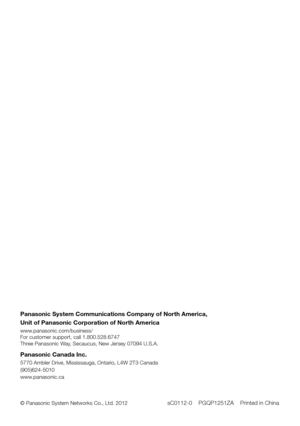 Page 28Panasonic System Communications Company of North America,
Unit of Panasonic Corporation of North America
www.panasonic.com/business/
For customer support, call 1.800.528.6747
Three Panasonic Way, Secaucus, New Jersey 07094 U.S.A.
Panasonic Canada Inc. 
5770 Ambler Drive, Mississauga, Ontario, L4W 2T3 Canada 
(905)624-5010
www.panasonic.ca
© Panasonic System Networks Co., Ltd. 2012 
sC0112-0    PGQP1251ZA    Printed in China 