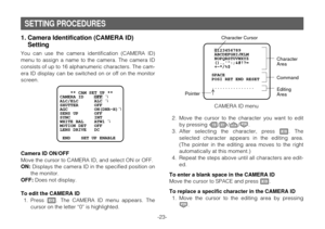 Page 22-23-
1. Camera Identification (CAMERA ID)
Setting
You can use the camera identification (CAMERA ID)
menu to assign a name to the camera. The camera ID
consists of up to 16 alphanumeric characters. The cam-
era ID display can be switched on or off on the monitor
screen.
Camera ID ON/OFF
Move the cursor to CAMERA ID, and select ON or OFF.
ON:Displays the camera ID in the specified position on
the monitor.
OFF:Does not display.
To edit the CAMERA ID
1. Press I. The CAMERA ID menu appears. The
cursor on the...