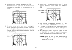 Page 26-27- 2. Move the cursor to MASK SET and press I.
The 48 mask areas appear on the monitor screen.
The cursor is blinking in the top left corner of the
screen.
3. Move the cursor to the area where backlight is
bright, and press Ito mask that area. The mask
turns white. (When the cursor is moved on an area
that has already been masked, the mask and cur-
sor start blinking.)4. Repeat step 3 to mask the desired area. To cancel
masking, move the cursor to that area and press
I.
5. After masking is completed,...