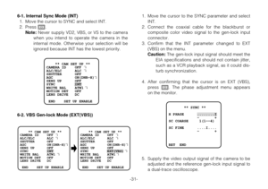 Page 30-31- 6-1. Internal Sync Mode (INT)
1. Move the cursor to SYNC and select INT.
2. Press I.
Note:Never supply VD2, VBS, or VS to the camera
when you intend to operate the camera in the
internal mode. Otherwise your selection will be
ignored because INT has the lowest priority.
6-2. VBS Gen-lock Mode (EXT(VBS))1. Move the cursor to the SYNC parameter and select
INT.
2. Connect the coaxial cable for the blackburst or
composite color video signal to the gen-lock input
connector.
3. Confirm that the INT...