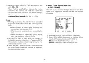 Page 37-38- 9. Move the cursor to DWELL TIME, and select a time
with Lor M. 
When the time specified here elapses after motion
detection, the camera will notify the connected
device of the alarm activation. The default setting is
2S.
Available Time (second):2 s, 5 s, 10 s, 30 s
Notes:
•Masking or adjusting the detection level is needed
to prevent malfunction under the following condi-
tions:
•When shooting an object under flickering fluo-
rescent light or shooting in ELC.
•When leaves or curtains etc. are...