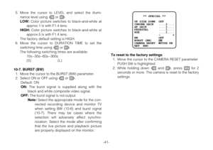 Page 40-41-To reset to the factory settings
1. Move the cursor to the CAMERA RESET parameter.
PUSH SW is highlighted.
2. While holding down Land M, press Ifor 2
seconds or more. The camera is reset to the factory
settings.
     ** SPECIAL **
 
UP SIDE DOWN  OFF      
CHROMA GAIN   ....I....
AP GAIN       ....I....
PEDESTAL      ....I....
HUE           ....I....
              -       +
BW            OFF    
BURST (BW)    ON
CAMERA RESET   PUSH SW 
RET  END5. Move the cursor to LEVEL and select the illumi-
nance...