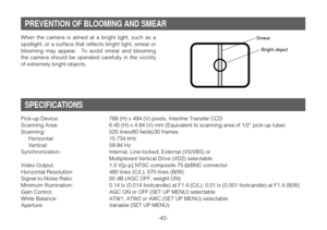 Page 41Pick-up Device: 768 (H) x 494 (V) pixels, Interline Transfer CCD
Scanning Area: 6.45 (H) x 4.84 (V) mm (Equivalent to scanning area of 1/2” pick-up tube)
Scanning: 525 lines/60 fields/30 frames
Horizontal: 15.734 kHz
Vertical: 59.94 Hz
Synchronization: Internal, Line-locked, External (VS/VBS) or 
Multiplexed Vertical Drive (VD2) selectable
Video Output: 1.0 V[p-p] NTSC composite 75 Ω/BNC connector
Horizontal Resolution: 480 lines (C/L), 570 lines (B/W)
Signal-to-Noise Ratio: 50 dB (AGC OFF, weight ON)...