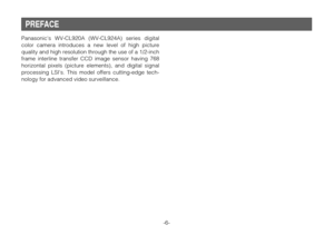 Page 6-6-
PREFACE
Panasonics WV-CL920A (WV-CL924A) series digital
color camera introduces a new level of high picture
quality and high resolution through the use of a 1/2-inch
frame interline transfer CCD image sensor having 768
horizontal pixels (picture elements), and digital signal
processing LSIs. This model offers cutting-edge tech-
nology for advanced video surveillance. 