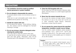 Page 8-8- 1. The installation should be made by qualified
service personnel or system installers.
2. Do not attempt to disassemble the camera.
To prevent electric shock, do not remove screws or
covers.
There are no user serviceable parts inside. Ask a
qualified service person for servicing.
3. Handle the camera with care.
Do not abuse the camera.  Avoid striking, shaking,
etc. The camera could be damaged by improper
handling or storage.
4. Do not use strong or abrasive detergents when
cleaning the camera...