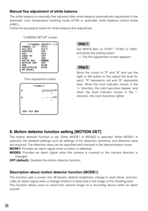 Page 3636
8. Motion detector function setting [MOTION DET] 
The motion detector function is set. Either MODE1 or MODE2 is selected. When MODE1 is
selected, the detailed settings such as settings of the detection sensitivity and detection area
are required. The detection area can be specified and checked in the demonstration mode. 
MODE1:Provides an alarm signal when a motion is detected. 
MODE2:Provides an alarm signal when the camera is covered or the camera direction is
changed. 
OFF (default):Disables the...