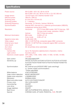 Page 5454
Specifications
Power source: WV-CL930: 120 V AC, 60 Hz 4.6 W
WV-CL934: 24 V AC, 60 Hz 4.0 W or 12 V DC 350 mA
Image sensor: 1/2-inch type {1/2} interline transfer CCD
Effective pixels: 768 (H) x 494 (V)
Scanning area: 6.4 mm (H) x 4.8 mm (V)
Scanning system: 2 : 1 interlace
Scanning frequency: Horizontal: 15.734 kHz, Vertical: 59.94 Hz
Synchronization: Internal (INT), line-lock (LL), external synchronization (VBS/VS),
multiplexed vertical drive (VD2)
Resolution: Horizontal: 570 TV lines (BW mode), 540...