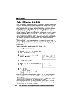 Page 14Settings
14For assistance, please visit http://www.panasonic.com/phonehelp
Caller ID Number Auto Edit
Once you call back an edited number (p. 23), this unit can automatically edit 
incoming phone numbers from the same area code in the Caller List and 
each time you receive a call. For example, it can ignore the area code of 
calls originating from your area code, so that you can call these numbers 
from the Caller List without dialing the area code. This function only 
applicable for 10 digits of...