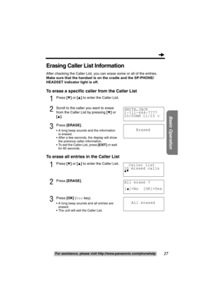 Page 2727
Basic Operation
For assistance, please visit http://www.panasonic.com/phonehelp
Erasing Caller List Information
After checking the Caller List, you can erase some or all of the entries.
Make sure that the handset is on the cradle and the SP-PHONE/
HEADSET indicator light is off.
To erase a specific caller from the Caller List
1Press [4] or [3] to enter the Caller List.
2Scroll to the caller you want to erase 
from the Caller List by pressing [
4] or 
[
3].
3Press [ERASE].
 A long beep sounds and the...