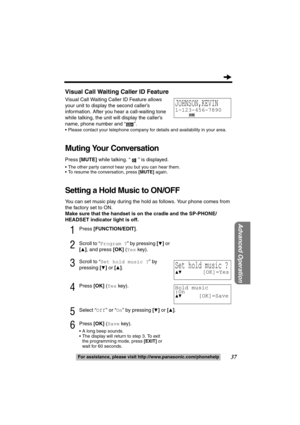 Page 3737
Advanced Operation
For assistance, please call: 1-800-211-PANA(7262)For assistance, please visit http://www.panasonic.com/phonehelp
Visual Call Waiting Caller ID Feature
Visual Call Waiting Caller ID Feature allows 
your unit to display the second caller’s 
information. After you hear a call-waiting tone 
while talking, the unit will display the caller’s 
name, phone number and “ ”.
 Please contact your telephone company for details and availability in your area.
Muting Your Conversation
Press [MUTE]...