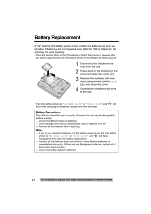 Page 4444For assistance, please visit http://www.panasonic.com/phonehelp
If “ ” flashes, the battery power is low. Install new batteries as soon as 
possible. If batteries are not replaced even after the “ ” is displayed, the 
unit may not work properly.
 Store the desired items in the Phonebook or Direct Dial memory, because after 
the battery replacement, the information stored in the Redial List will be cleared.
1Disconnect the telephone line 
cord from the unit.
2Press down in the direction of the 
arrow...