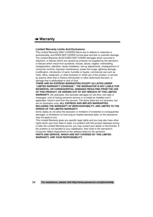 Page 54Warranty
54For assistance, please visit http://www.panasonic.com/phonehelp
Limited Warranty Limits And Exclusions
This Limited Warranty ONLY COVERS failure due to defects in materials or 
workmanship, and DOES NOT COVER normal wear and tear or cosmetic damage. 
The Limited Warranty ALSO DOES NO T COVER damages which occurred in 
shipment, or failures which are caused by  products not supplied by the warrantor, 
or failures which result from accidents, misuse, abuse, neglect, mishandling, 
misapplication,...