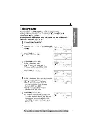 Page 99
Preparation
For assistance, please visit http://www.panasonic.com/phonehelp
Time and Date
You can select AM/PM or 24-hour clock by programming.
Setting will start from Year  hour/minute  AM/PM/24H 
month/date  OK (Save).
Make sure that the handset is on the cradle and the SP-PHONE/
HEADSET indicator light is off.
1Press [FUNCTION/EDIT].
2Scroll to “Set clock ?” by pressing [4] 
or [
3].
3Press [OK] (Yes key).
4Press [OK] (Next key).
Enter the current year.
(Ex. To set 2005, enter “05”.)
 You can set...