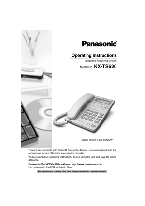 Page 1
For assistance, please visit http://www.panasonic.com/phonehelp
Operating Instructions
Telephone Answering System
Model No. KX-TS620
This unit is compatible with Caller ID. To us e this feature, you must subscribe to the 
appropriate service offered by your service provider.
Please read these Operating Instructions before using the unit and save for future 
reference.
Panasonic World Wide Web address: http://www.panasonic.com
for customers in the USA or Puerto Rico    Model shown is KX-TS620W...