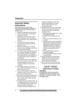 Page 4
4  For assistance, please visit http://www.panasonic.com/phonehelp
Important Safety 
Instructions
When using this unit, basic safety 
precautions should always be followed to 
reduce the risk of fire, electric shock, or 
personal injury.
1. Read and understand all instructions.
2. Follow all warnings and instructions  marked on this unit.
3. Unplug this unit from power outlet  before cleaning. Do not use liquid or 
aerosol cleaners. Use a damp cloth for 
cleaning.
4. Do not use this unit near water, for...