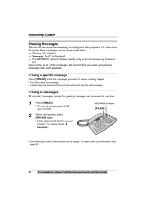 Page 46
Answering System
46For assistance, please visit http://www.panasonic.com/phonehelp
Erasing Messages
The unit will announce the remaining recording time after playback, if it is less than 
3 minutes. New messages cannot be recorded when:
—“ Memory full ” is heard.
—“ Message full ” is displayed.
— The MESSAGE indicator flashes rapidl y (only when the Answering System is 
on).
Erase some, or all, of the messages. We recommend you erase unnecessary 
messages after each playback.
Erasing a specific message...