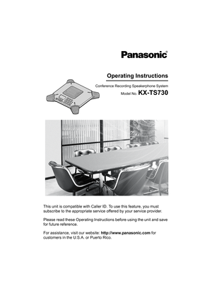 Page 1This unit is compatible with Caller ID. To use this feature, you must 
subscribe to the appropriate service offered by your service provider.
Please read these Operating Instructions before using the unit and save 
for future reference.
For assistance, visit our website: http://www.panasonic.com for 
customers in the U.S.A. or Puerto Rico.
Conference Recording Speakerphone System
Model No. 
KX-TS730
Operating Instructions
TS730S.book  1 ページ  ２００５年７月１９日　火曜日　午後１時５９分 