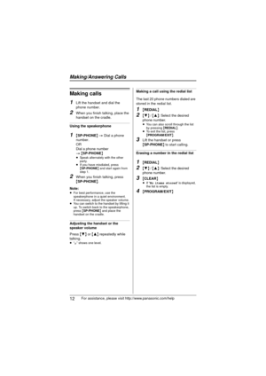 Page 1212For assistance, please visit http://www.panasonic.com/help
Making calls
1
Lift the handset and dial the 
phone number.
2When you finish talking, place the 
handset on the cradle.
Using the speakerphone
1{SP-PHONE } >  Dial a phone 
number.
OR
Dial a phone number 
>  {SP-PHONE }
≥Speak alternately with the other 
party.
≥ If you have misdialed, press 
{SP-PHONE } and start again from 
step 1.
2When you finish talking, press 
{ SP-PHONE }.
Note:
≥ For best performance, use the 
speakerphone in a quiet...
