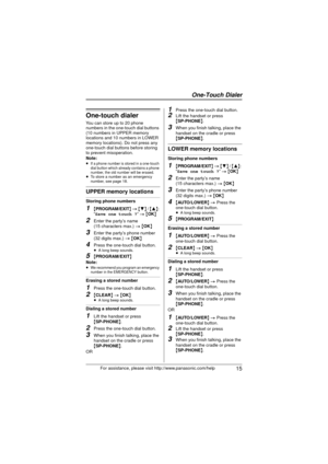 Page 15 15For assistance, please visit http://www.panasonic.com/help
One-touch dialer
You can store up to 20 phone 
numbers in the one-touch dial buttons 
(10 numbers in UPPER memory 
locations and 10 numbers in LOWER 
memory locations). Do not press any 
one-touch dial buttons before storing 
to prevent misoperation.
Note:
≥If a phone number is stored in a one-touch 
dial button which already contains a phone 
number, the old number will be erased.
≥To store a number as an emergency 
number, see page 18.
UPPER...