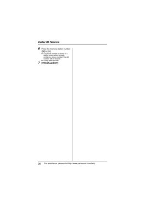Page 26Caller ID Service
26For assistance, please visit http://www.panasonic.com/help
6Press the memory station number 
({ 0}  to  {9} )
≥ If a phone number is stored in a 
dialing button which already 
contains a phone number, the old 
number will be erased.
≥ A long beep sounds.
7{PROGRAM/EXIT }
KX-TS880.book  Page 26  Friday, October 15, 2010  5:04 PM 
