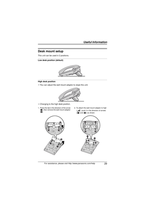 Page 29 29
 Useful Information
For assistance, please visit http://www.panasonic.com/help
Desk mount setup
This unit can be used in 2 positions.
Low desk position (default)
High desk position
sYou can adjust the wall mount adaptor to slope this unit.
s Changing to the high desk position.
1. Press the tab in the direction of the arrow 
(1 ), then remove the wall mount adaptor 
( 2 ). 2. To attach the wall mount adaptor to high 
( ), push it in the direction of arrows 
((1 ) and (2)) as shown.
B
A
A
B
AA
A
A
BB...