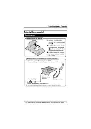 Page 37 37Para obtener ayuda, visite http://www.panasonic.com/help (solo en inglés)
Guía rápida en español
Configuración
1Presione hacia abajo en 
dirección de la flecha y abra la 
tapa (1).
2Instale las baterías en el orden 
apropiado como se muestra 
(2), colocando las polaridades 
en las posiciones correctas.
3Cierre la tapa de las baterías.≥ Las baterías no vienen incluidas 
con la unidad.
≥ Use sólo un auricular Panasonic para KX-TS880.
≥ Use sólo el cable para línea telefónica suministrado con el...