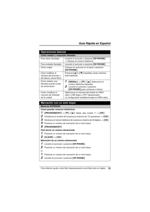 Page 39 39
Guía Rápida en Español
Para obtener ayuda, visite http://www.panasonic.com/help (solo en inglés)
Operaciones básicas
Cómo realizar y responder llamadas
Para hacer llamadas Levante el auricular o presione  {SP-PHONE } 
> Marque el número telefónico.
Para contestar llamadasLevante el auricular o presione  {SP-PHONE }.
Cómo colgar Coloque en auricular en la base o presione 
{SP-PHONE} .
Cómo modificar el 
volumen del auricular o 
del altavoz manos libresPresione {3}  o {4}  repetidas veces mientras...