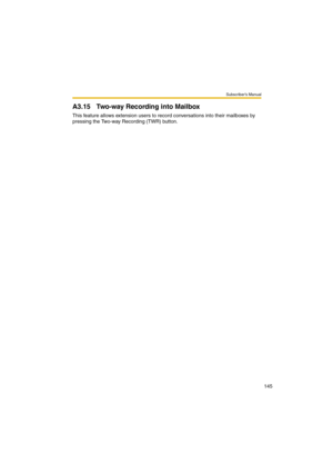 Page 145Subscriber’s Manual
145
A3.15 Two-way Recording into Mailbox
This feature allows extension users to record conversations into their mailboxes by 
pressing the Two-way Recording (TWR) button. 