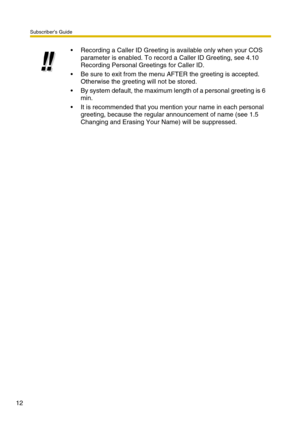 Page 12Subscriber’s Guide
12
Recording a Caller ID Greeting is available only when your COS 
parameter is enabled. To record a Caller ID Greeting, see 4.10 
Recording Personal Greetings for Caller ID.
Be sure to exit from the menu AFTER the greeting is accepted. 
Otherwise the greeting will not be stored.
By system default, the maximum length of a personal greeting is 6 
min.
It is recommended that you mention your name in each personal 
greeting, because the regular announcement of name (see 1.5 
Changing...