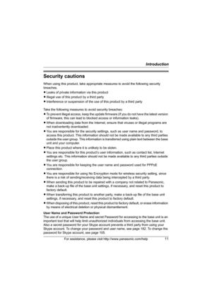 Page 11Introduction
For assistance, please visit http://www.panasonic.com/help11
Security cautions
When using this product, take appropriate measures to avoid the following security 
breaches.
LLeaks of private information via this product
LIllegal use of this product by a third party
LInterference or suspension of the use of this product by a third party
Take the following measures to avoid security breaches:
LTo prevent illegal access, keep the update firmware (If you do not have the latest version 
of...