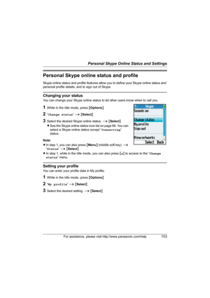 Page 103Personal Skype Online Status and Settings
For assistance, please visit http://www.panasonic.com/help103
Personal Skype online status and profile
Skype online status and profile features allow you to define your Skype online status and 
personal profile details, and to sign out of Skype. 
Changing your status
You can change your Skype online status to let other users know when to call you.
1While in the Idle mode, press {Options}.
2“Change status” i {Select}
3Select the desired Skype online status. i...