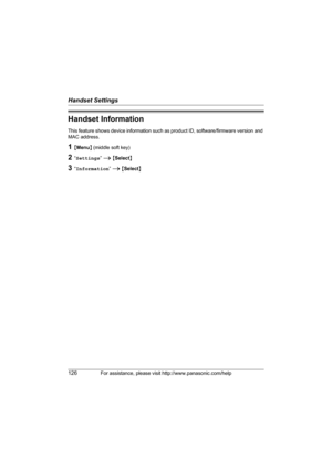 Page 126Handset Settings
126For assistance, please visit http://www.panasonic.com/help
Handset Information
This feature shows device information such as product ID, software/firmware version and 
MAC address.
1{Menu} (middle soft key)
2“Settings” i {Select}
3“Information” i {Select}
WP1050.book  Page 126  Wednesday, November 22, 2006  9:24 AM 