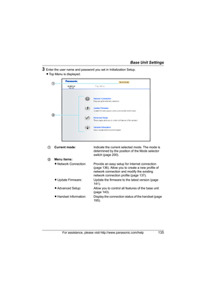 Page 135Base Unit Settings
For assistance, please visit http://www.panasonic.com/help135
3Enter the user name and password you set in Initialization Setup.
LTop Menu is displayed.
1Current mode:Indicate the current selected mode. The mode is 
determined by the position of the Mode selector 
switch (page 200).
2Menu items:
LNetwork Connection: Provide an easy setup for Internet connection 
(page 136). Allow you to create a new profile of 
network connection and modify the existing 
network connection profile...