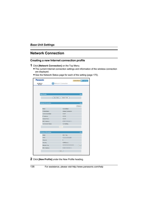 Page 136Base Unit Settings
136For assistance, please visit http://www.panasonic.com/help
Network Connection
Creating a new Internet connection profile
1Click [Network Connection] on the Top Menu.
LThe current Internet connection settings and information of the wireless connection 
are displayed.
LSee the Network Status page for each of the setting (page 175).
2Click [New Profile] under the New Profile heading.
WP1050.book  Page 136  Wednesday, November 22, 2006  9:24 AM 