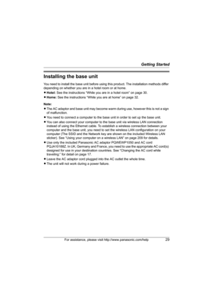 Page 29Getting Started
For assistance, please visit http://www.panasonic.com/help29
Installing the base unit
You need to install the base unit before using this product. The installation methods differ 
depending on whether you are in a hotel room or at home.
LHotel: See the instructions “While you are in a hotel room” on page 30.
LHome: See the instructions “While you are at home” on page 32.
Note:
LThe AC adaptor and base unit may become warm during use, however this is not a sign 
of malfunction.
LYou need...