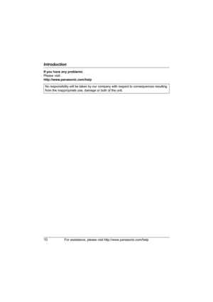 Page 10Introduction
10For assistance, please visit http://www.panasonic.com/help
If you have any problems:
Please visit:
http://www.panasonic.com/help
No responsibility will be taken by our company with respect to consequences resulting 
from the inappropriate use, damage or both of the unit.
WP1050.book  Page 10  Wednesday, November 22, 2006  9:24 AM 