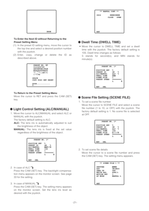 Page 21-21-
To Enter the Next ID without Returning to the
Preset Setting Menu
(1) In the preset ID setting menu, move the cursor to
the top line and select a desired position number
with the joystick.
(2) Enter, copy, change or delete the ID as
described above.
To Return to the Preset Setting Menu
Move the cursor to RET and press the CAM (SET)
key.
●Light Control Setting (ALC/MANUAL)
1. Move the cursor to ALC/MANUAL and select ALC or
MANUAL with the joystick.
The factory default setting is ALC.
ALC:The lens...