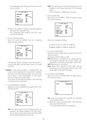 Page 24-24- This determines the starting point and the cursor
moves to END.
(3) Move the joystick to select a panning endpoint
and press the CAM (SET) key.
This determines the endpoint and the cursor
moves to POSITION.
4. To set a panning speed
Move the cursor to SPEED, and set a panning
speed with the joystick.
The panning speed increases when the joystick is
moved to the right, and decreases when it is moved
to the left.
Caution:If the panning range is changed after the
camera has not panned for a long time...